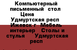 Компьютерный (письменный) стол › Цена ­ 1 000 - Удмуртская респ., Ижевск г. Мебель, интерьер » Столы и стулья   . Удмуртская респ.